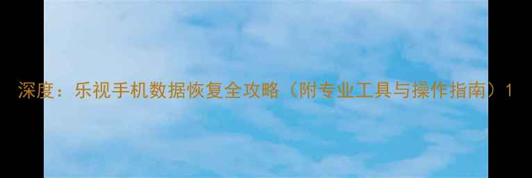 图片 深度：乐视手机数据恢复全攻略（附专业工具与操作指南）1