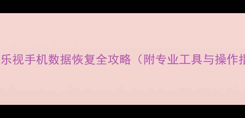 图片 深度：乐视手机数据恢复全攻略（附专业工具与操作指南）2