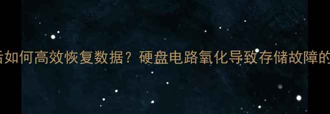图片 清洗积碳后如何高效恢复数据？硬盘电路氧化导致存储故障的修复指南1