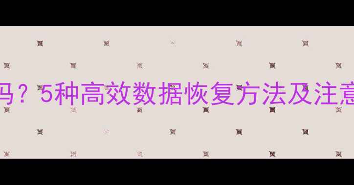 图片 清空数据后还能恢复吗？5种高效数据恢复方法及注意事项（附详细教程）