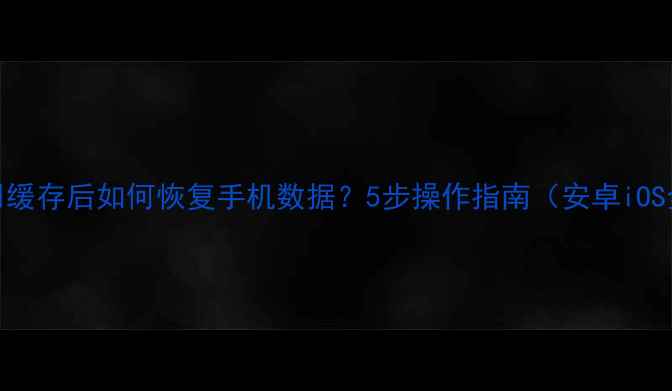 图片 清除应用缓存后如何恢复手机数据？5步操作指南（安卓iOS全攻略）