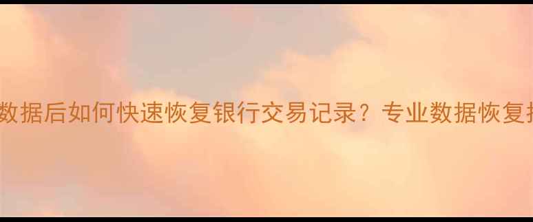 图片 清除数据后如何快速恢复银行交易记录？专业数据恢复指南2
