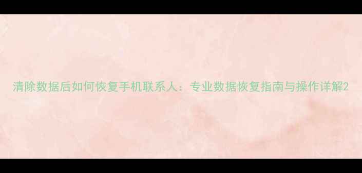 图片 清除数据后如何恢复手机联系人：专业数据恢复指南与操作详解2
