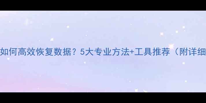图片 物理删除后如何高效恢复数据？5大专业方法+工具推荐（附详细操作指南）
