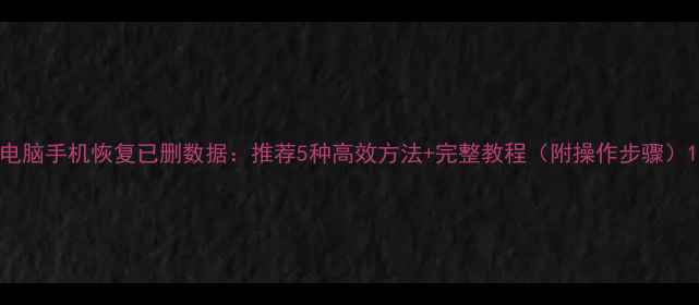 图片 电脑手机恢复已删数据：推荐5种高效方法+完整教程（附操作步骤）1