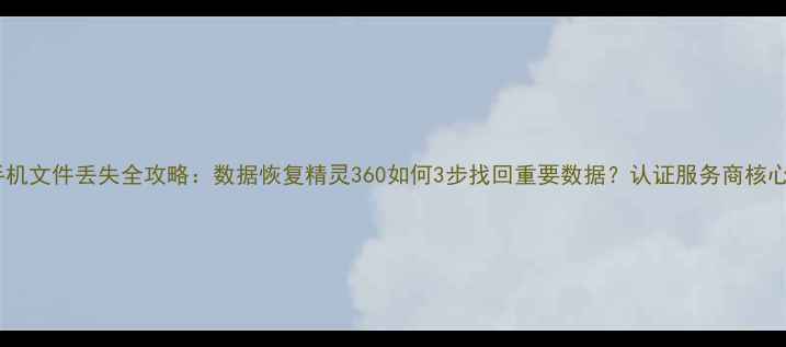 图片 电脑手机文件丢失全攻略：数据恢复精灵360如何3步找回重要数据？认证服务商核心技术2