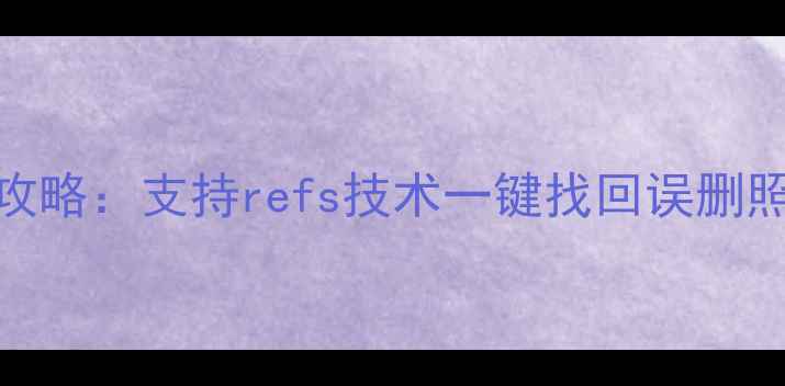 图片 电脑手机文件恢复全攻略：支持refs技术一键找回误删照片、文档、聊天记录
