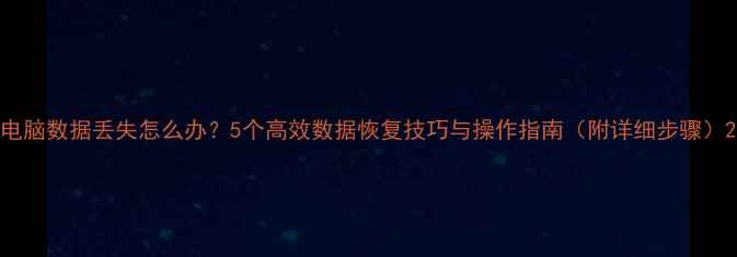 图片 电脑数据丢失怎么办？5个高效数据恢复技巧与操作指南（附详细步骤）2