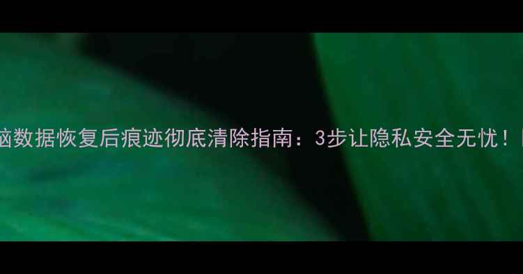 图片 电脑数据恢复后痕迹彻底清除指南：3步让隐私安全无忧！🔒2