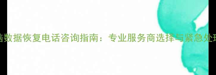 图片 电脑数据恢复电话咨询指南：专业服务商选择与紧急处理全