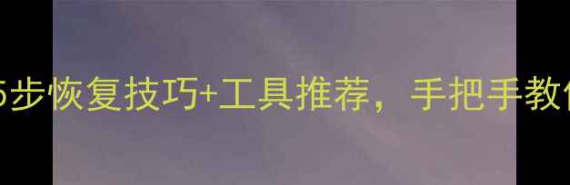 图片 电脑文件丢失全攻略：5步恢复技巧+工具推荐，手把手教你快速找回重要数据！1