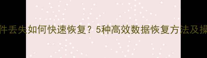 图片 电脑文件丢失如何快速恢复？5种高效数据恢复方法及操作指南
