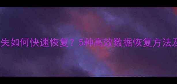 图片 电脑文件丢失如何快速恢复？5种高效数据恢复方法及操作指南2