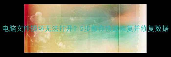 图片 电脑文件损坏无法打开？5步教你快速恢复并修复数据