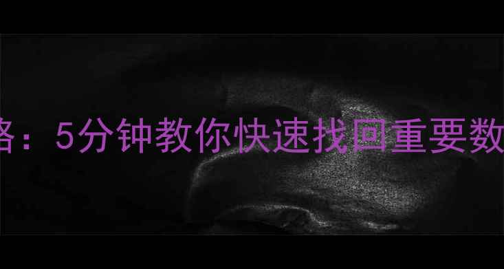 图片 电脑文件误删恢复全攻略：5分钟教你快速找回重要数据（附免费工具推荐）1