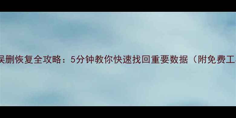 图片 电脑文件误删恢复全攻略：5分钟教你快速找回重要数据（附免费工具推荐）2