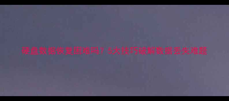 图片 硬盘数据恢复困难吗？5大技巧破解数据丢失难题