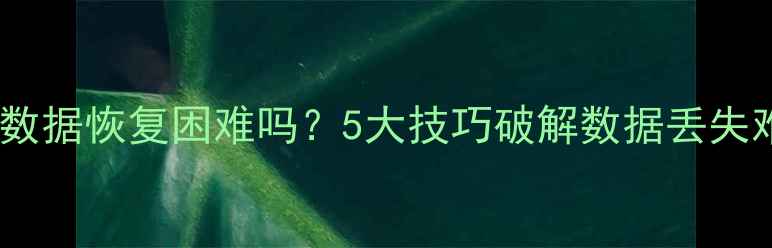 图片 硬盘数据恢复困难吗？5大技巧破解数据丢失难题1