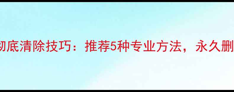 图片 硬盘数据恢复彻底清除技巧：推荐5种专业方法，永久删除文件防追踪2
