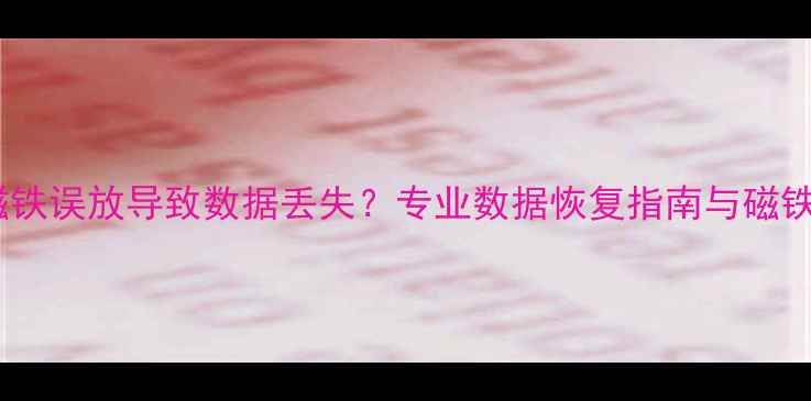 图片 硬盘磁铁误放导致数据丢失？专业数据恢复指南与磁铁危害2