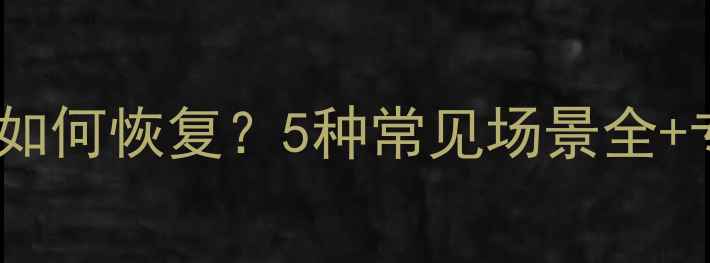 图片 管家误删文件如何恢复？5种常见场景全+专业工具推荐1