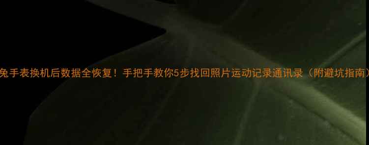 图片 米兔手表换机后数据全恢复！手把手教你5步找回照片运动记录通讯录（附避坑指南）2