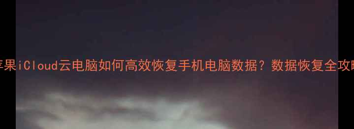 图片 苹果iCloud云电脑如何高效恢复手机电脑数据？数据恢复全攻略