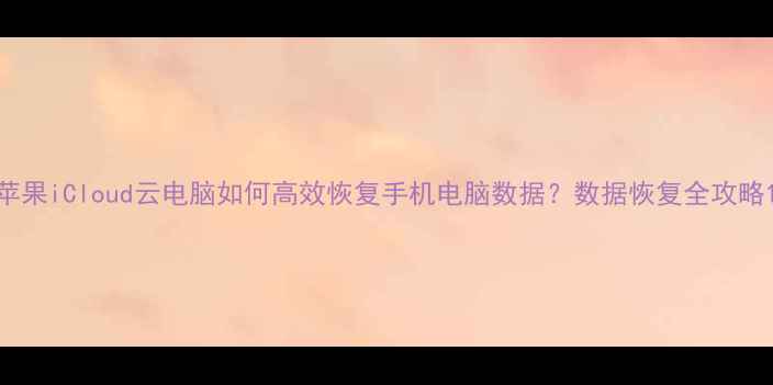 图片 苹果iCloud云电脑如何高效恢复手机电脑数据？数据恢复全攻略1