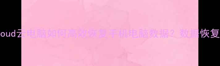 图片 苹果iCloud云电脑如何高效恢复手机电脑数据？数据恢复全攻略2