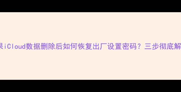 图片 苹果iCloud数据删除后如何恢复出厂设置密码？三步彻底解决1