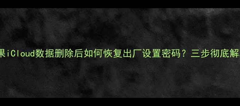 图片 苹果iCloud数据删除后如何恢复出厂设置密码？三步彻底解决2