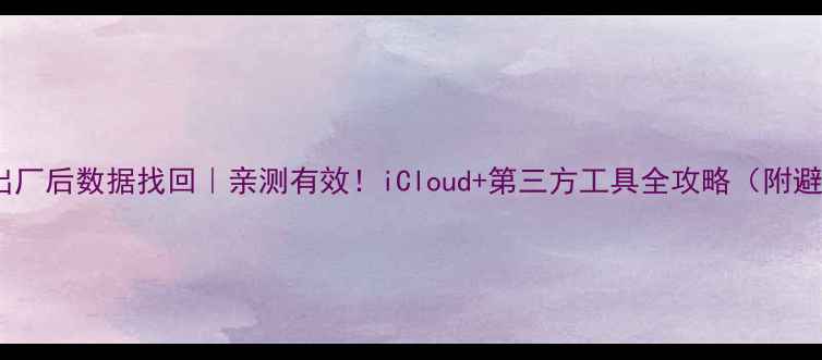 图片 苹果恢复出厂后数据找回｜亲测有效！iCloud+第三方工具全攻略（附避坑指南）1