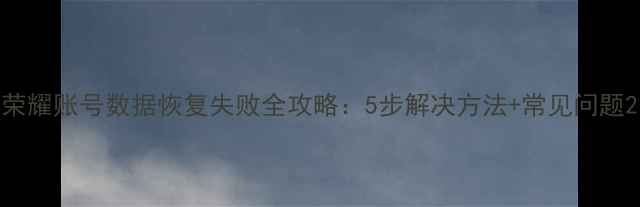 图片 荣耀账号数据恢复失败全攻略：5步解决方法+常见问题2