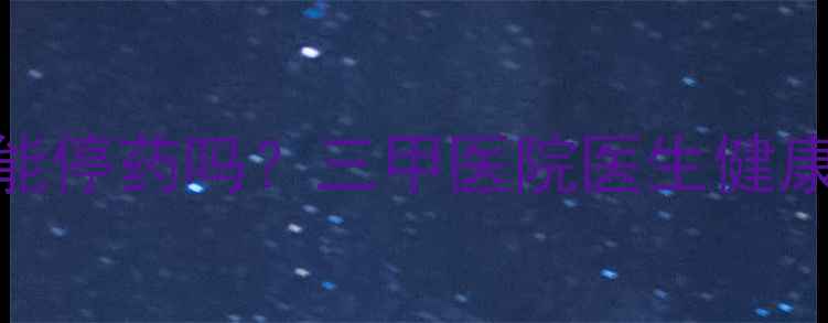 图片 血糖血压指标恢复后还能停药吗？三甲医院医生健康数据达标期的用药真相
