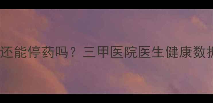 图片 血糖血压指标恢复后还能停药吗？三甲医院医生健康数据达标期的用药真相1