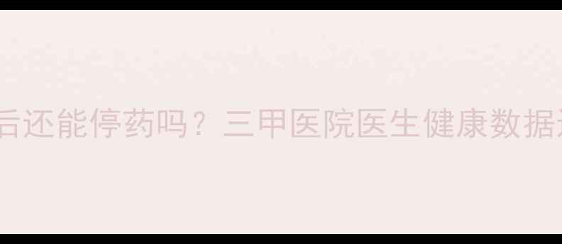 图片 血糖血压指标恢复后还能停药吗？三甲医院医生健康数据达标期的用药真相2