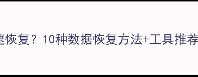 图片 误删文件如何快速恢复？10种数据恢复方法+工具推荐（含实战案例）1