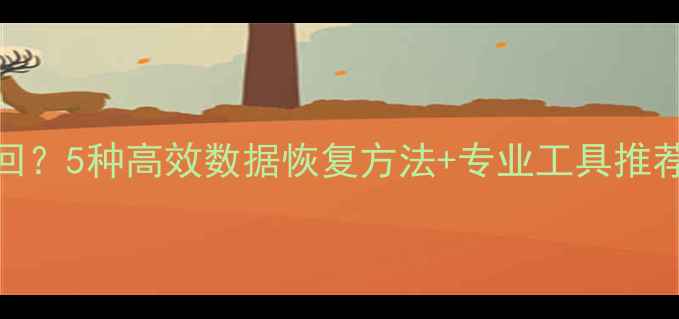 图片 误删文件如何找回？5种高效数据恢复方法+专业工具推荐（附操作指南）