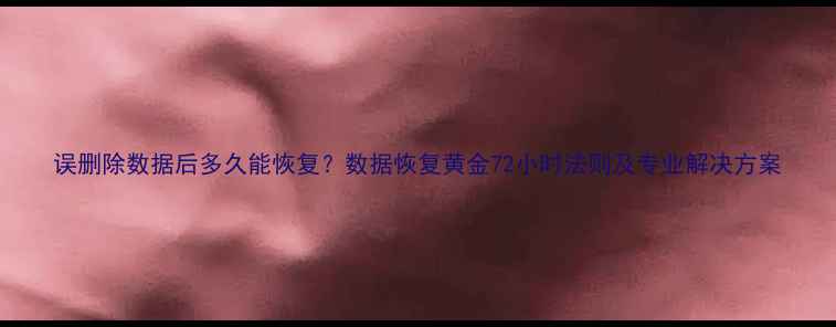 图片 误删除数据后多久能恢复？数据恢复黄金72小时法则及专业解决方案