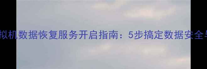 图片 超全教程虚拟机数据恢复服务开启指南：5步搞定数据安全与高效恢复1