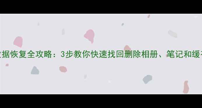 图片 轻颜数据恢复全攻略：3步教你快速找回删除相册、笔记和缓存文件