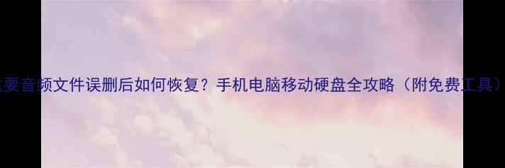 图片 重要音频文件误删后如何恢复？手机电脑移动硬盘全攻略（附免费工具）2