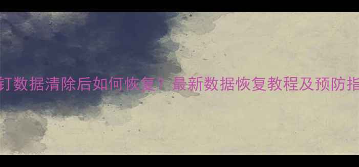 图片 钉钉数据清除后如何恢复？最新数据恢复教程及预防指南