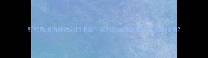 图片 钉钉数据清除后如何恢复？最新数据恢复教程及预防指南2