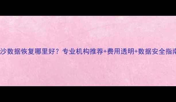 图片 长沙数据恢复哪里好？专业机构推荐+费用透明+数据安全指南2