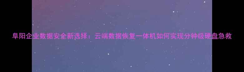 图片 阜阳企业数据安全新选择：云端数据恢复一体机如何实现分钟级硬盘急救