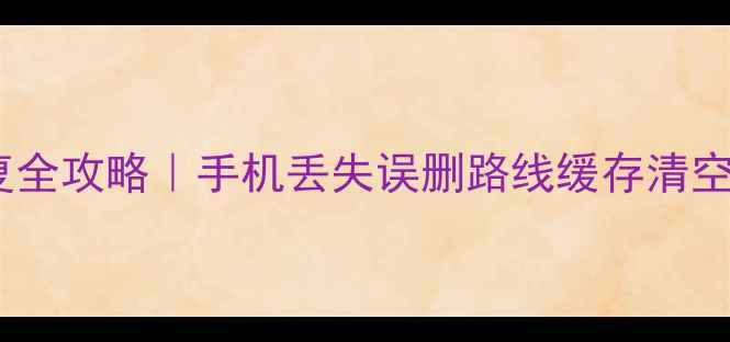 图片 高德地图数据恢复全攻略｜手机丢失误删路线缓存清空也能轻松找回！1