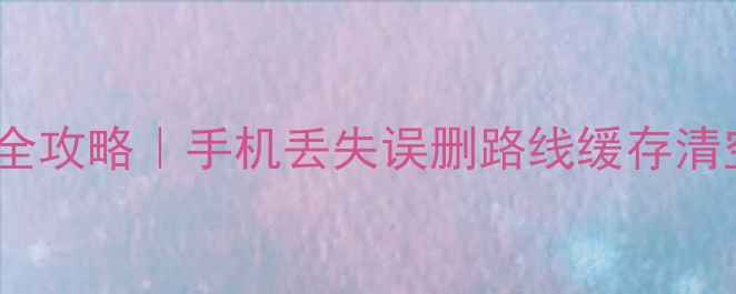 图片 高德地图数据恢复全攻略｜手机丢失误删路线缓存清空也能轻松找回！2