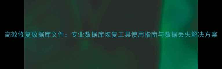图片 高效修复数据库文件：专业数据库恢复工具使用指南与数据丢失解决方案