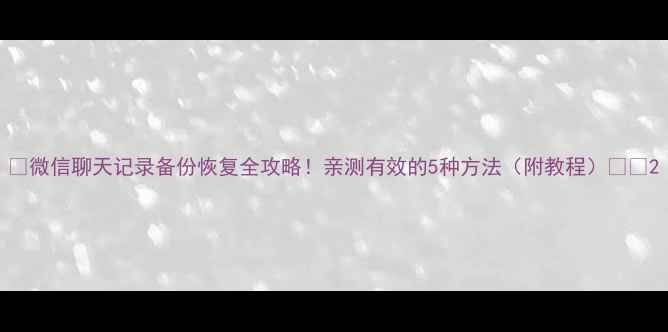 图片 🌟微信聊天记录备份恢复全攻略！亲测有效的5种方法（附教程）📱💾2
